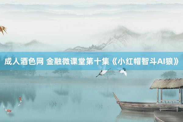 成人酒色网 金融微课堂第十集《小红帽智斗AI狼》