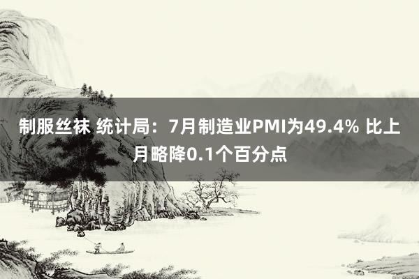 制服丝袜 统计局：7月制造业PMI为49.4% 比上月略降0.1个百分点