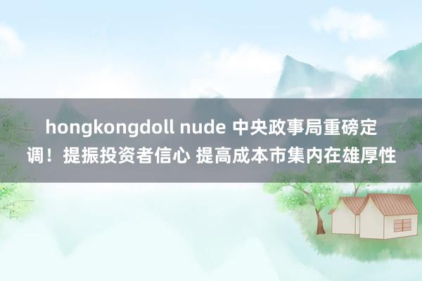 hongkongdoll nude 中央政事局重磅定调！提振投资者信心 提高成本市集内在雄厚性