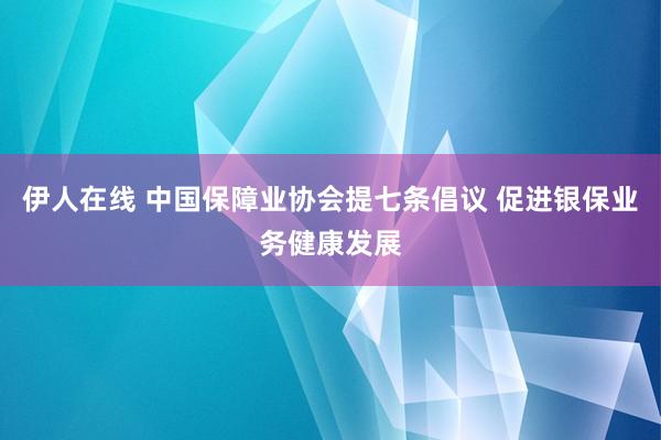 伊人在线 中国保障业协会提七条倡议 促进银保业务健康发展