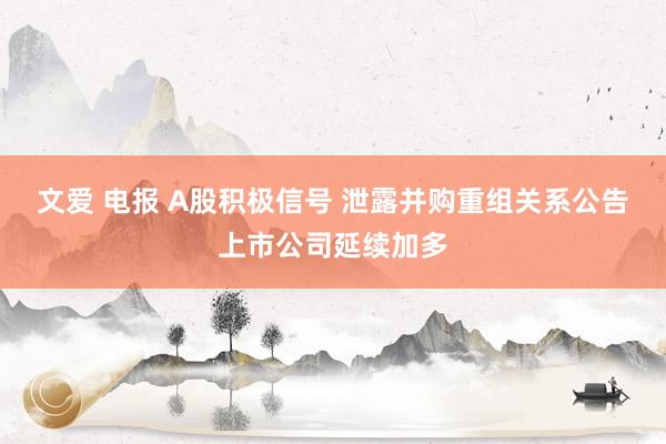 文爱 电报 A股积极信号 泄露并购重组关系公告上市公司延续加多