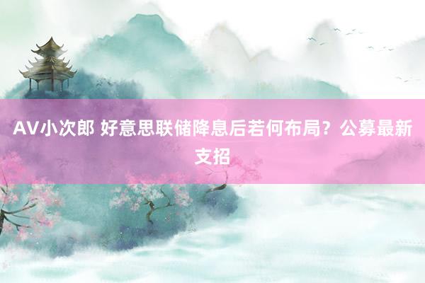 AV小次郎 好意思联储降息后若何布局？公募最新支招