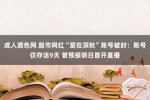 成人酒色网 股市网红“爱在深秋”账号被封：账号仅存活9天 曾预报明日首开直播
