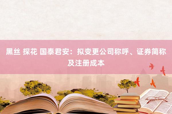 黑丝 探花 国泰君安：拟变更公司称呼、证券简称及注册成本