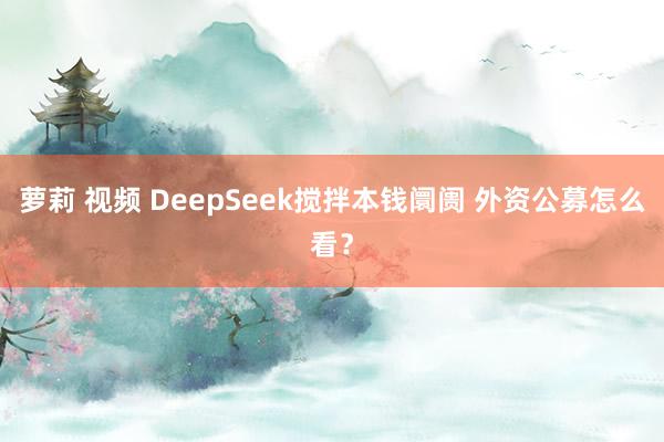 萝莉 视频 DeepSeek搅拌本钱阛阓 外资公募怎么看？