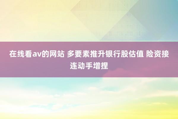 在线看av的网站 多要素推升银行股估值 险资接连动手增捏