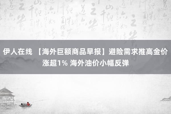 伊人在线 【海外巨额商品早报】避险需求推高金价涨超1% 海外油价小幅反弹