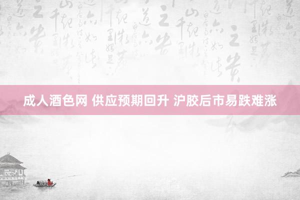 成人酒色网 供应预期回升 沪胶后市易跌难涨