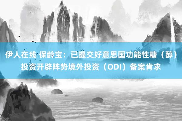 伊人在线 保龄宝：已提交好意思国功能性糖（醇）投资开辟阵势境外投资（ODI）备案肯求