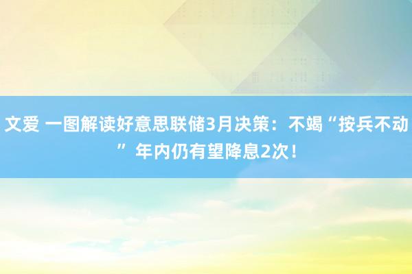 文爱 一图解读好意思联储3月决策：不竭“按兵不动” 年内仍有望降息2次！